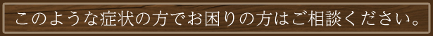 こんな症状の方でお困りの方はご相談ください